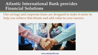 Atlantic International Bank provides
Financial Solutions
Our savings and corporate loans are designed to make it easier to
help you achieve that dream and add value to your success.
www.atlanticibl.com
 