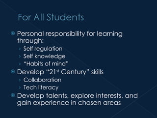 Personal responsibility for learning through: Self regulation Self knowledge “ Habits of mind” Develop “21 st  Century” skills Collaboration Tech literacy Develop talents, explore interests, and gain experience in chosen areas 