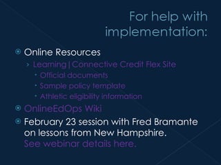 Online Resources Learning|Connective Credit Flex Site Official documents Sample policy template Athletic eligibility information OnlineEdOps Wiki  February 23 session with Fred Bramante on lessons from New Hampshire.  See webinar details here. 
