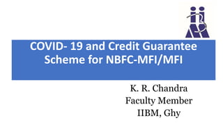 K. R. Chandra
Faculty Member
IIBM, Ghy
COVID- 19 and Credit Guarantee
Scheme for NBFC-MFI/MFI
 