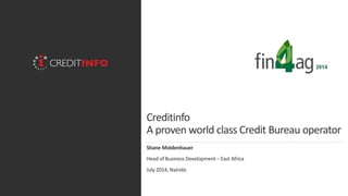 Creditinfo
A proven world class Credit Bureau operator
Shane Moldenhauer
Head of Business Development – East Africa
July 2014, Nairobi.
 