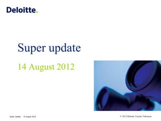 Super Update - 14 August 2012 © 2012 Deloitte Touche Tohmatsu
Super update
14 August 2012
 