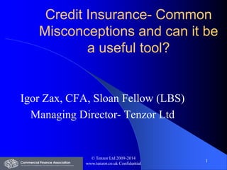Credit Insurance-Common Misconceptions and can it be a useful tool? 
Igor Zax, CFA, Sloan Fellow (LBS) 
Managing Director-Tenzor Ltd 
© Tenzor Ltd 2009-2014 
www.tenzor.co.uk Confidential 
1 
 