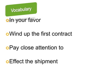 In   your favor

Wind     up the first contract

Pay   close attention to

Effect   the shipment
 