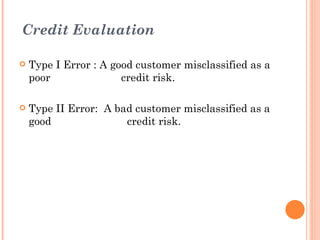 Credit Evaluation

   Type I Error : A good customer misclassified as a
    poor               credit risk.

   Type II Error: A bad customer misclassified as a
    good               credit risk.
 