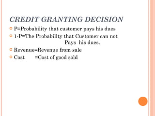 CREDIT GRANTING DECISION
 P=Probability that customer pays his dues
 1-P=The Probability that Customer can not
                       Pays his dues.
 Revenue=Revenue from sale

 Cost   =Cost of good sold
 
