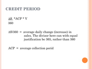 CREDIT PERIOD

∆S *ACP * V
360

 ∆S/360 = average daily change (increase) in
          sales. The divisor here can with equal
          justification be 365, rather than 360

 ACP = average collection perid
 