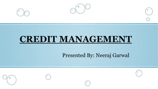 CREDIT MANAGEMENT
Presented By: Neeraj Garwal
 