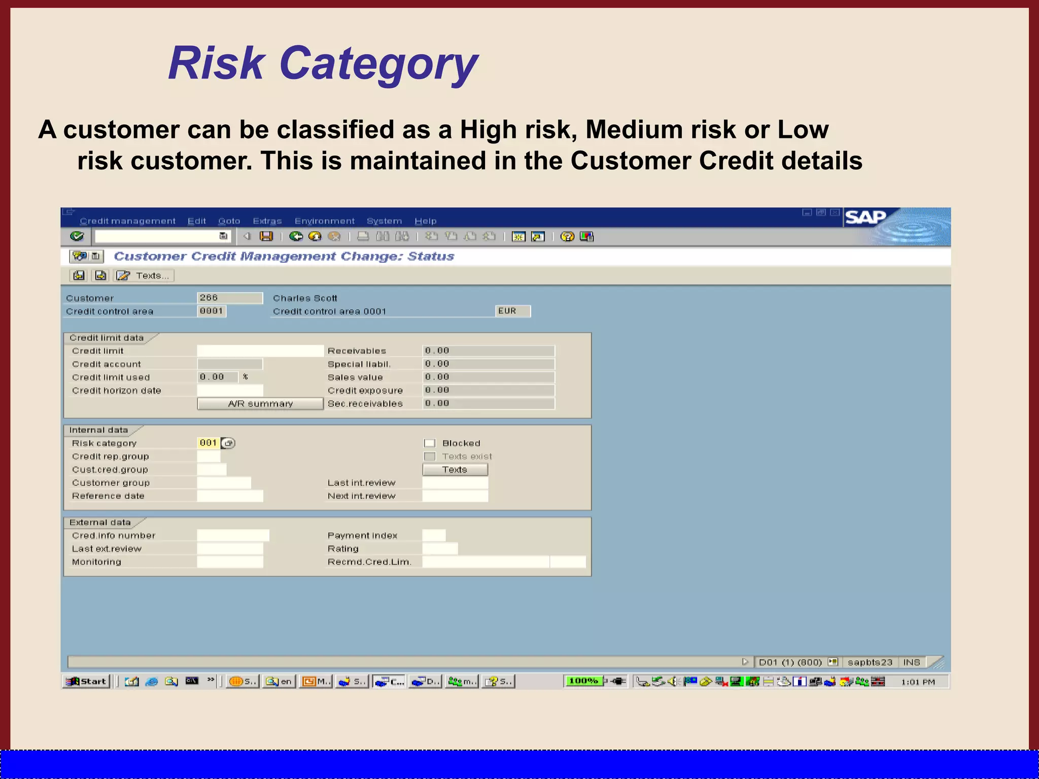 Risk Category
A customer can be classified as a High risk, Medium risk or Low
risk customer. This is maintained in the Customer Credit details
 