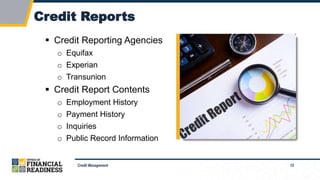 12
Credit Reports
Credit Management
 Credit Reporting Agencies
o Equifax
o Experian
o Transunion
 Credit Report Contents
o Employment History
o Payment History
o Inquiries
o Public Record Information
 