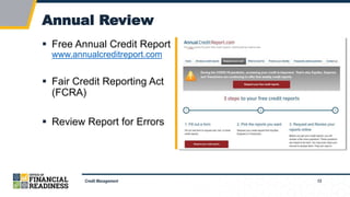 13
Annual Review
Credit Management
 Free Annual Credit Report
www.annualcreditreport.com
 Fair Credit Reporting Act
(FCRA)
 Review Report for Errors
 