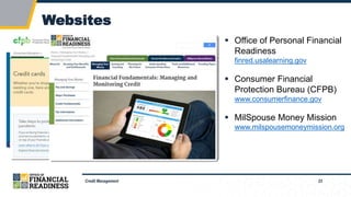 23
Websites
Credit Management
 Office of Personal Financial
Readiness
finred.usalearning.gov
 Consumer Financial
Protection Bureau (CFPB)
www.consumerfinance.gov
 MilSpouse Money Mission
www.milspousemoneymission.org
 