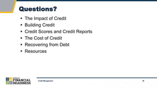 26
Questions?
Credit Management
 The Impact of Credit
 Building Credit
 Credit Scores and Credit Reports
 The Cost of Credit
 Recovering from Debt
 Resources
 
