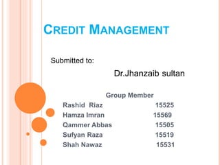 CREDIT MANAGEMENT
Group Member
Rashid Riaz 15525
Hamza Imran 15569
Qammer Abbas 15505
Sufyan Raza 15519
Shah Nawaz 15531
Submitted to:
Dr.Jhanzaib sultan
 