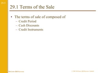 29-5 
29.1 Terms of the Sale 
• The terms of sale of composed of 
– Credit Period 
– Cash Discounts 
– Credit Instruments 
McGraw-Hill Ryerson © 2003 McGraw–Hill Ryerson Limited 
 