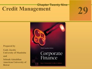 29-0 
Chapter Twenty Nine 
Credit Management 
Corporate Finance 
Ross  Westerfield  Jaffe Sixth Edition 29 
Prepared by 
Gady Jacoby 
University of Manitoba 
and 
Sebouh Aintablian 
American University of 
Beirut 
McGraw-Hill Ryerson © 2003 McGraw–Hill Ryerson Limited 
 