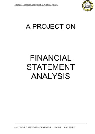 Financial Statement Analysis of RDC Bank, Rajkot. 
A PROJECT ON 
FINANCIAL 
STATEMENT 
ANALYSIS 
S.K.PATEL INSTITUTE OF MANAGEMENT AND COMPUTER STUDIES 
 