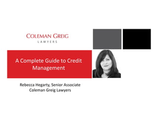 A Complete Guide to Credit
Management
Rebecca Hegarty, Senior Associate
Coleman Greig Lawyers
 