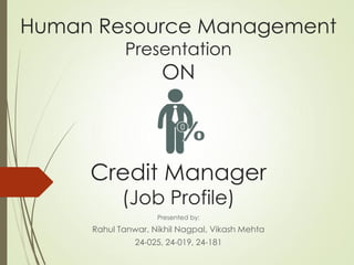 Human Resource Management
Presentation
ON
Credit Manager
(Job Profile)
Presented by:
Rahul Tanwar, Nikhil Nagpal, Vikash Mehta
24-025, 24-019, 24-181
 