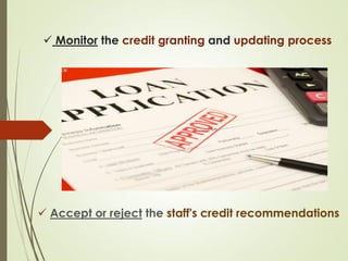  Monitor the credit granting and updating process
 Accept or reject the staff's credit recommendations
 