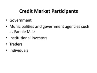Credit Market Participants
• Government
• Municipalities and government agencies such
as Fannie Mae
• Institutional investors
• Traders
• Individuals
 