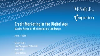 © 2018 Venable LLP 1
Credit Marketing in the Digital Age
Making Sense of the Regulatory Landscape
June 7, 2018
Stuart Ingis
Tara Sugiyama Potashnik
Ariel Wolf
Tony Hadley
 