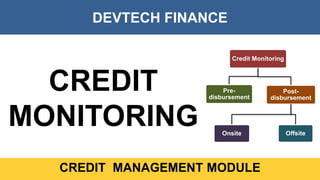 DEVTECH FINANCE
CREDIT MANAGEMENT MODULE
CREDIT
MONITORING
Credit Monitoring
Pre-
disbursement
Post-
disbursement
Onsite Offsite
 