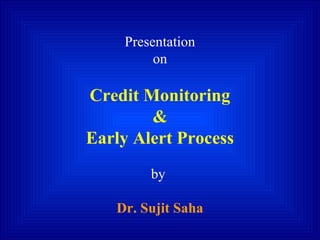 Presentation
on
Credit Monitoring
&
Early Alert Process
by
Dr. Sujit Saha
 