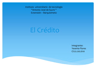 Instituto universitario de tecnología
“Antonio José de Sucre ”
Extensión – Barquisimeto
El Crédito
Integrante:
Yesenia Flores
CI:22.202.610
 