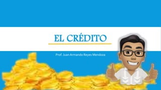EL CRÉDITO
Prof. JuanArmando Reyes Mendoza
Prof. Juan Armando Reyes Mendoza
 