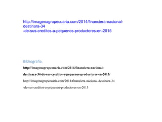 http://imagenagropecuaria.com/2014/financiera-nacional-
destinara-34
-de-sus-creditos-a-pequenos-productores-en-2015
Bibliografía.
http://imagenagropecuaria.com/2014/financiera-nacional-
destinara-34-de-sus-creditos-a-pequenos-productores-en-2015/
http://imagenagropecuaria.com/2014/financiera-nacional-destinara-34
-de-sus-creditos-a-pequenos-productores-en-2015
 