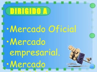 DIRIGIDO A Mercado Oficial  Mercado empresarial.  Mercado individual.   
