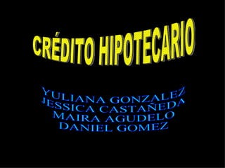 CRÉDITO HIPOTECARIO YULIANA GONZALEZ JESSICA CASTAÑEDA MAIRA AGUDELO DANIEL GOMEZ 