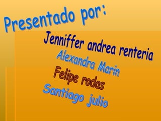 Presentado por: Jenniffer andrea renteria Alexandra Marin Felipe rodas Santiago julio 