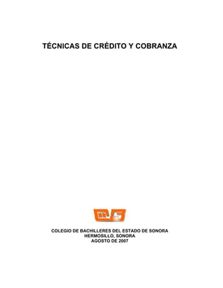 TÉCNICAS DE CRÉDITO Y COBRANZA




 COLEGIO DE BACHILLERES DEL ESTADO DE SONORA
             HERMOSILLO, SONORA
                AGOSTO DE 2007
 