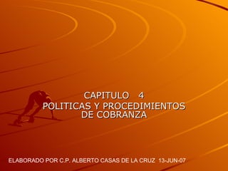 CAPITULO  4 POLITICAS Y PROCEDIMIENTOS DE COBRANZA ELABORADO POR C.P. ALBERTO CASAS DE LA CRUZ  13-JUN-07 