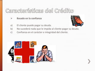  Basado en la confianza
a) El cliente puede pagar su deuda.
b) No sucederá nada que le impida al cliente pagar su deuda.
c) Confianza en el carácter e integridad del cliente.
 