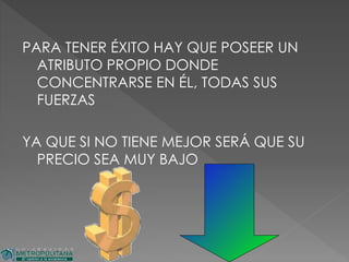 PARA TENER ÉXITO HAY QUE POSEER UN
ATRIBUTO PROPIO DONDE
CONCENTRARSE EN ÉL, TODAS SUS
FUERZAS
YA QUE SI NO TIENE MEJOR SERÁ QUE SU
PRECIO SEA MUY BAJO
 