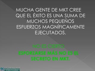 MUCHA GENTE DE MKT CREE
QUE EL ÉXITO ES UNA SUMA DE
MUCHOS PEQUEÑOS
ESFUERZOS MAGNÍFICAMENTE
EJECUTADOS.
NO ES CIERTO
ESFORZARSE MÁS NO ES EL
SECRETO EN MKT.
 