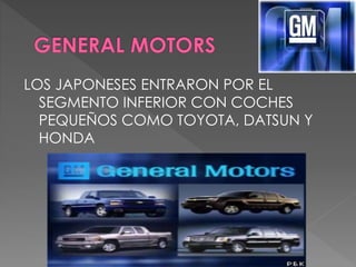 LOS JAPONESES ENTRARON POR EL
SEGMENTO INFERIOR CON COCHES
PEQUEÑOS COMO TOYOTA, DATSUN Y
HONDA
 