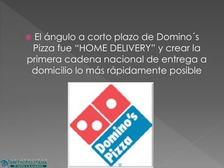  El ángulo a corto plazo de Domino´s
Pizza fue “HOME DELIVERY” y crear la
primera cadena nacional de entrega a
domicilio lo más rápidamente posible
 