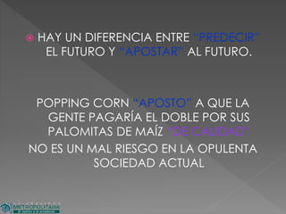  HAY UN DIFERENCIA ENTRE “PREDECIR”
EL FUTURO Y “APOSTAR” AL FUTURO.
POPPING CORN “APOSTO” A QUE LA
GENTE PAGARÍA EL DOBLE POR SUS
PALOMITAS DE MAÍZ “DE CALIDAD”
NO ES UN MAL RIESGO EN LA OPULENTA
SOCIEDAD ACTUAL
 