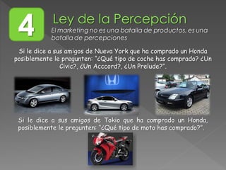 4 El marketing no es una batalla de productos, es una
batalla de percepciones
Si le dice a sus amigos de Nueva York que ha comprado un Honda
posiblemente le pregunten: “¿Qué tipo de coche has comprado? ¿Un
Civic?, ¿Un Acccord?, ¿Un Prelude?”.
Si le dice a sus amigos de Tokio que ha comprado un Honda,
posiblemente le pregunten: “¿Qué tipo de moto has comprado?”.
 