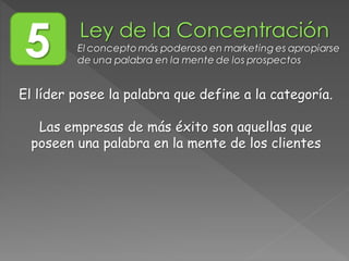 El líder posee la palabra que define a la categoría.
Las empresas de más éxito son aquellas que
poseen una palabra en la mente de los clientes
5 El concepto más poderoso en marketing es apropiarse
de una palabra en la mente de los prospectos
 