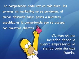 La competencia cada vez es más dura. los
errores en marketing no se perdonan. al
menor descuido oímos pasos a nuestras
espaldas es la competencia que se escapa
con nuestros clientes.
Vivimos en una
sociedad donde la
guerra empresarial va
siendo cada día más
fuerte.
 