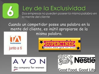 6 Dos empresas no pueden poseer la misma palabra en
la mente del cliente
Cuando un competidor posee una palabra en la
mente del cliente, es inútil apropiarse de la
misma palabra.
 