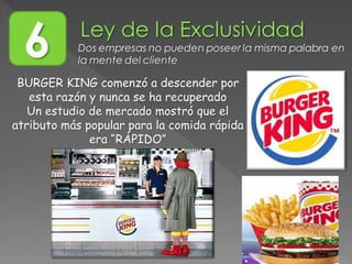 6 Dos empresas no pueden poseer la misma palabra en
la mente del cliente
BURGER KING comenzó a descender por
esta razón y nunca se ha recuperado
Un estudio de mercado mostró que el
atributo más popular para la comida rápida
era “RÁPIDO”
 
