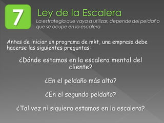 Antes de iniciar un programa de mkt, una empresa debe
hacerse las siguientes preguntas:
¿Dónde estamos en la escalera mental del
cliente?
¿En el peldaño más alto?
¿En el segundo peldaño?
¿Tal vez ni siquiera estamos en la escalera?
7 La estrategia que vaya a utilizar, depende del peldaño
que se ocupe en la escalera
 
