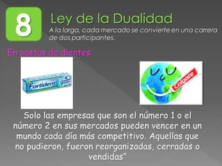 8 A la larga, cada mercado se convierte en una carrera
de dos participantes.
En pastas de dientes:
Solo las empresas que son el número 1 o el
número 2 en sus mercados pueden vencer en un
mundo cada día más competitivo. Aquellas que
no pudieron, fueron reorganizadas, cerradas o
vendidas”
 