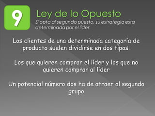 Los clientes de una determinada categoría de
producto suelen dividirse en dos tipos:
Los que quieren comprar el líder y los que no
quieren comprar al líder
Un potencial número dos ha de atraer al segundo
grupo
9 Si opta al segundo puesto, su estrategia esta
determinada por el líder
 